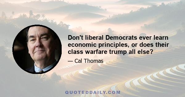 Don't liberal Democrats ever learn economic principles, or does their class warfare trump all else?