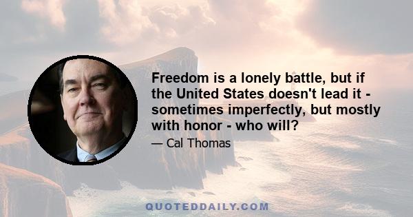 Freedom is a lonely battle, but if the United States doesn't lead it - sometimes imperfectly, but mostly with honor - who will?