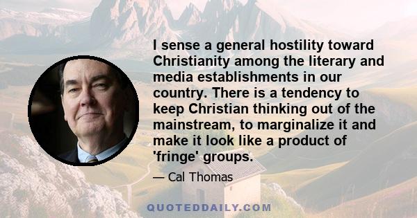 I sense a general hostility toward Christianity among the literary and media establishments in our country. There is a tendency to keep Christian thinking out of the mainstream, to marginalize it and make it look like a 