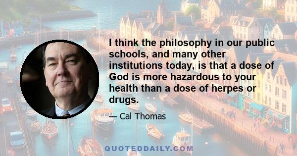 I think the philosophy in our public schools, and many other institutions today, is that a dose of God is more hazardous to your health than a dose of herpes or drugs.