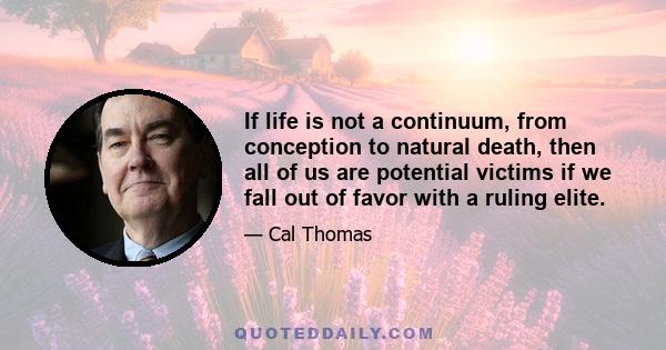 If life is not a continuum, from conception to natural death, then all of us are potential victims if we fall out of favor with a ruling elite.