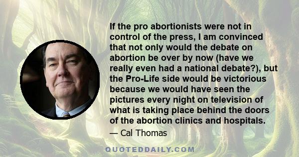 If the pro abortionists were not in control of the press, I am convinced that not only would the debate on abortion be over by now (have we really even had a national debate?), but the Pro-Life side would be victorious