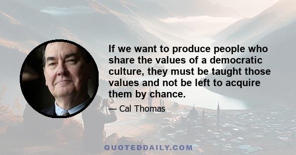 If we want to produce people who share the values of a democratic culture, they must be taught those values and not be left to acquire them by chance.