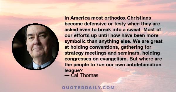 In America most orthodox Christians become defensive or testy when they are asked even to break into a sweat. Most of our efforts up until now have been more symbolic than anything else. We are great at holding