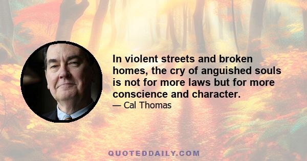 In violent streets and broken homes, the cry of anguished souls is not for more laws but for more conscience and character.