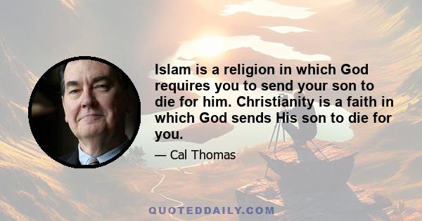 Islam is a religion in which God requires you to send your son to die for him. Christianity is a faith in which God sends His son to die for you.