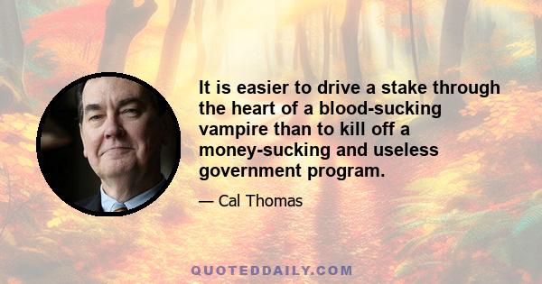 It is easier to drive a stake through the heart of a blood-sucking vampire than to kill off a money-sucking and useless government program.