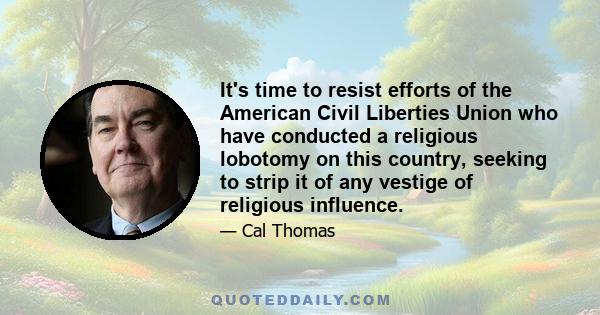 It's time to resist efforts of the American Civil Liberties Union who have conducted a religious lobotomy on this country, seeking to strip it of any vestige of religious influence.