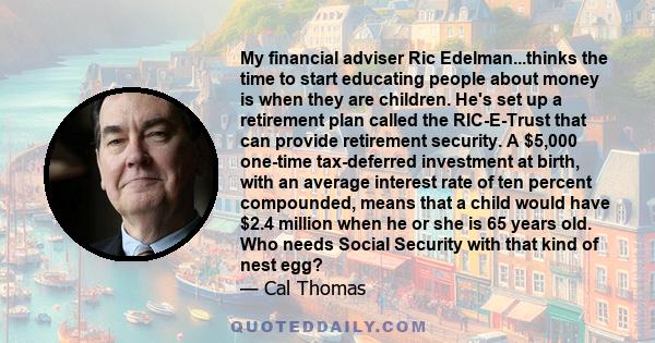 My financial adviser Ric Edelman...thinks the time to start educating people about money is when they are children. He's set up a retirement plan called the RIC-E-Trust that can provide retirement security. A $5,000