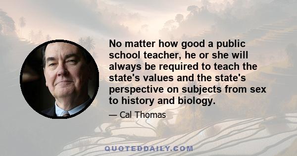 No matter how good a public school teacher, he or she will always be required to teach the state's values and the state's perspective on subjects from sex to history and biology.