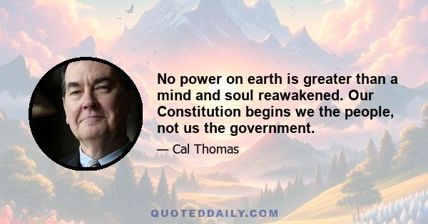 No power on earth is greater than a mind and soul reawakened. Our Constitution begins we the people, not us the government.