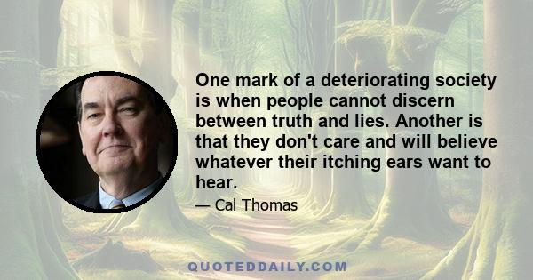 One mark of a deteriorating society is when people cannot discern between truth and lies. Another is that they don't care and will believe whatever their itching ears want to hear.