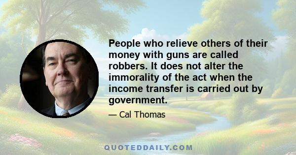 People who relieve others of their money with guns are called robbers. It does not alter the immorality of the act when the income transfer is carried out by government.