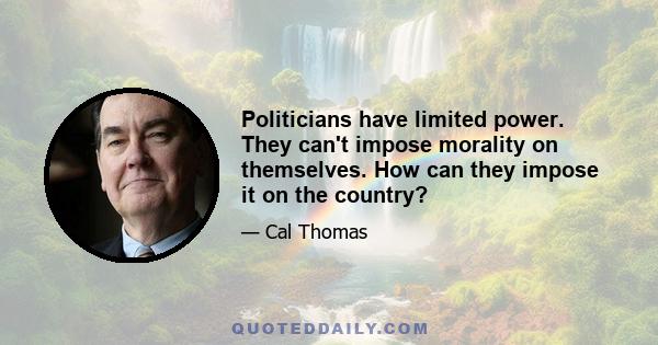 Politicians have limited power. They can't impose morality on themselves. How can they impose it on the country?