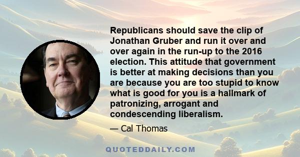 Republicans should save the clip of Jonathan Gruber and run it over and over again in the run-up to the 2016 election. This attitude that government is better at making decisions than you are because you are too stupid