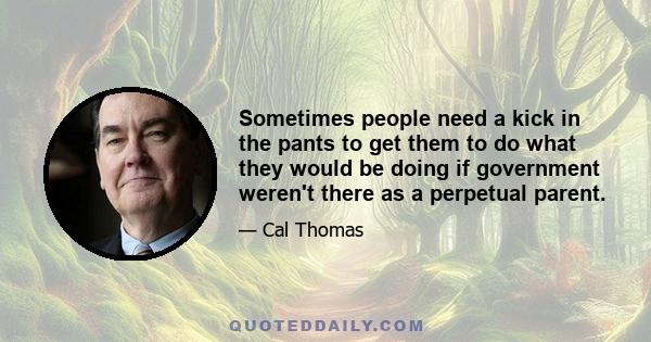 Sometimes people need a kick in the pants to get them to do what they would be doing if government weren't there as a perpetual parent.