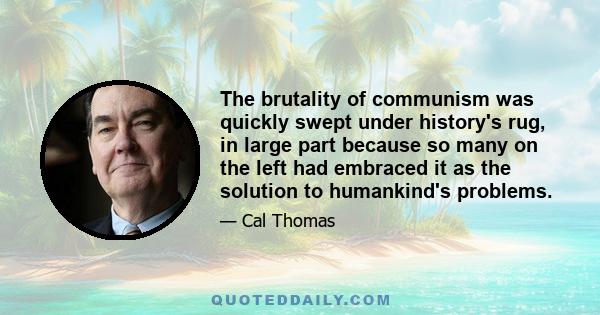 The brutality of communism was quickly swept under history's rug, in large part because so many on the left had embraced it as the solution to humankind's problems.