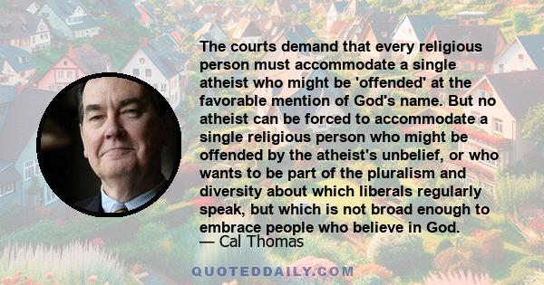 The courts demand that every religious person must accommodate a single atheist who might be 'offended' at the favorable mention of God's name. But no atheist can be forced to accommodate a single religious person who