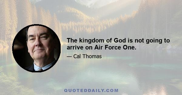 The kingdom of God is not going to arrive on Air Force One.