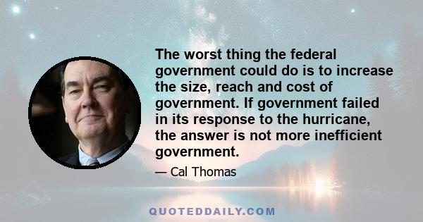 The worst thing the federal government could do is to increase the size, reach and cost of government. If government failed in its response to the hurricane, the answer is not more inefficient government.