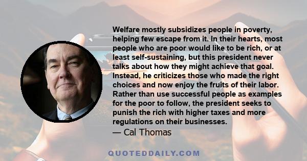 Welfare mostly subsidizes people in poverty, helping few escape from it. In their hearts, most people who are poor would like to be rich, or at least self-sustaining, but this president never talks about how they might