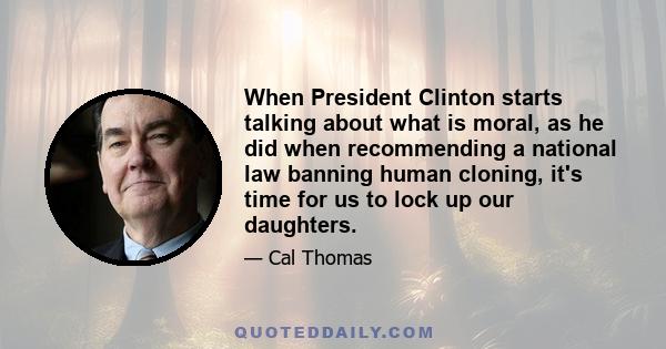 When President Clinton starts talking about what is moral, as he did when recommending a national law banning human cloning, it's time for us to lock up our daughters.