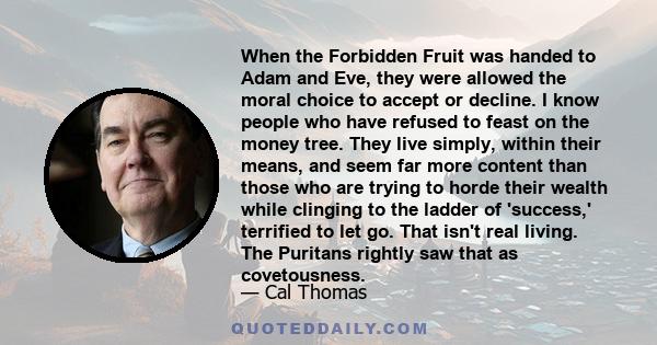 When the Forbidden Fruit was handed to Adam and Eve, they were allowed the moral choice to accept or decline. I know people who have refused to feast on the money tree. They live simply, within their means, and seem far 