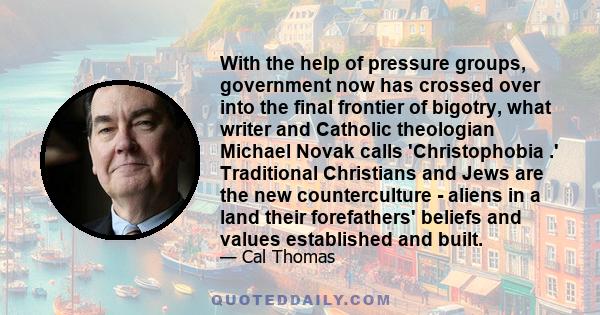 With the help of pressure groups, government now has crossed over into the final frontier of bigotry, what writer and Catholic theologian Michael Novak calls 'Christophobia .' Traditional Christians and Jews are the new 