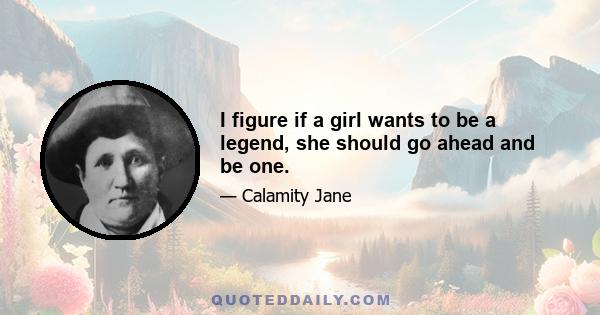 I figure if a girl wants to be a legend, she should go ahead and be one.