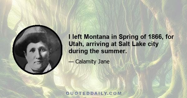 I left Montana in Spring of 1866, for Utah, arriving at Salt Lake city during the summer.