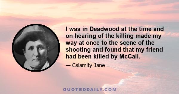 I was in Deadwood at the time and on hearing of the killing made my way at once to the scene of the shooting and found that my friend had been killed by McCall.