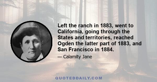 Left the ranch in 1883, went to California, going through the States and territories, reached Ogden the latter part of 1883, and San Francisco in 1884.