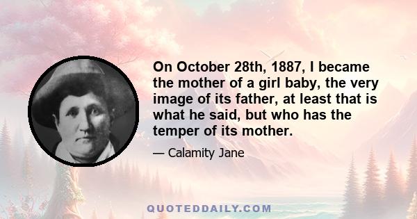 On October 28th, 1887, I became the mother of a girl baby, the very image of its father, at least that is what he said, but who has the temper of its mother.