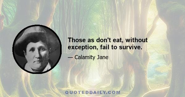 Those as don't eat, without exception, fail to survive.