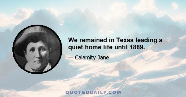 We remained in Texas leading a quiet home life until 1889.