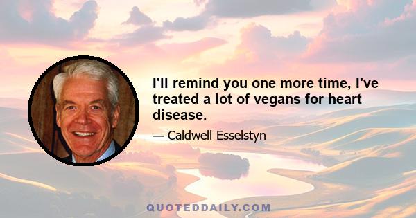 I'll remind you one more time, I've treated a lot of vegans for heart disease.