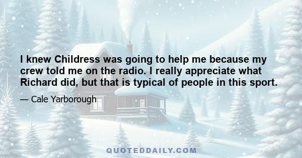 I knew Childress was going to help me because my crew told me on the radio. I really appreciate what Richard did, but that is typical of people in this sport.