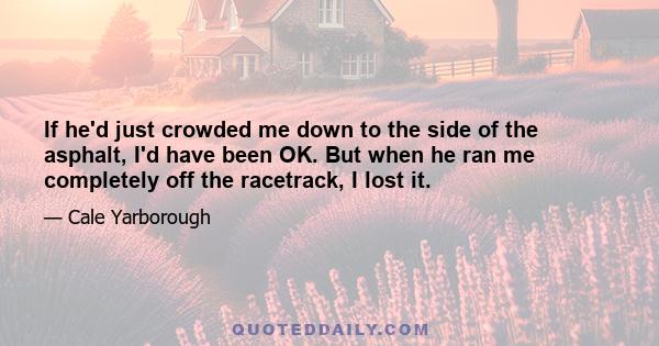 If he'd just crowded me down to the side of the asphalt, I'd have been OK. But when he ran me completely off the racetrack, I lost it.