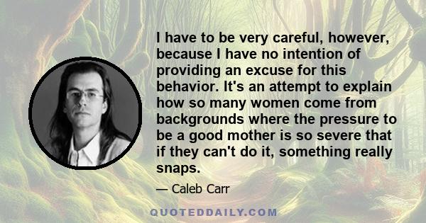 I have to be very careful, however, because I have no intention of providing an excuse for this behavior. It's an attempt to explain how so many women come from backgrounds where the pressure to be a good mother is so