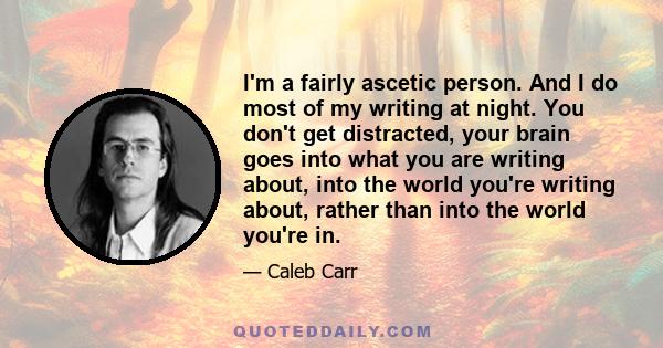 I'm a fairly ascetic person. And I do most of my writing at night. You don't get distracted, your brain goes into what you are writing about, into the world you're writing about, rather than into the world you're in.