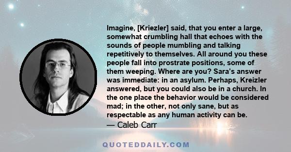 Imagine, [Kriezler] said, that you enter a large, somewhat crumbling hall that echoes with the sounds of people mumbling and talking repetitively to themselves. All around you these people fall into prostrate positions, 