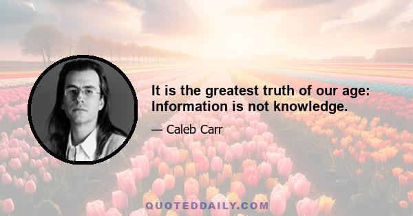 It is the greatest truth of our age: Information is not knowledge.