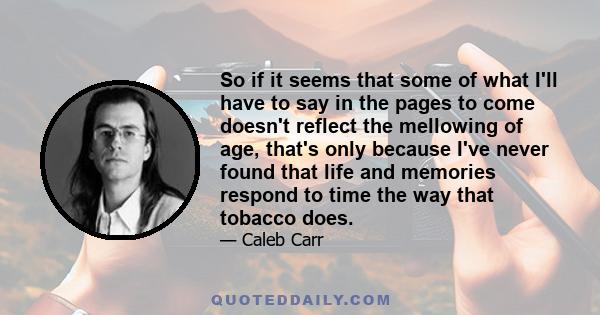 So if it seems that some of what I'll have to say in the pages to come doesn't reflect the mellowing of age, that's only because I've never found that life and memories respond to time the way that tobacco does.