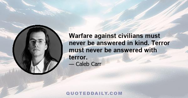 Warfare against civilians must never be answered in kind. Terror must never be answered with terror.