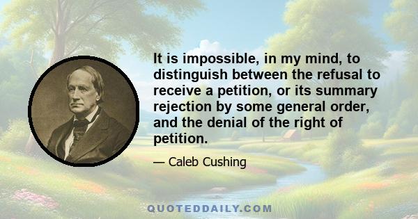 It is impossible, in my mind, to distinguish between the refusal to receive a petition, or its summary rejection by some general order, and the denial of the right of petition.