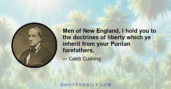 Men of New England, I hold you to the doctrines of liberty which ye inherit from your Puritan forefathers.