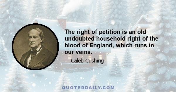 The right of petition is an old undoubted household right of the blood of England, which runs in our veins.