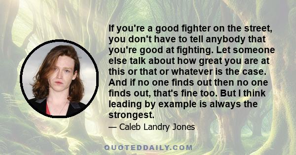 If you're a good fighter on the street, you don't have to tell anybody that you're good at fighting. Let someone else talk about how great you are at this or that or whatever is the case. And if no one finds out then no 