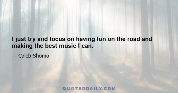 I just try and focus on having fun on the road and making the best music I can.