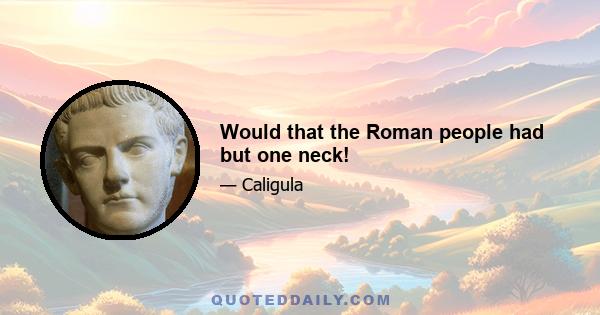 Would that the Roman people had but one neck!